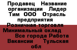 Продавец › Название организации ­ Лидер Тим, ООО › Отрасль предприятия ­ Розничная торговля › Минимальный оклад ­ 12 000 - Все города Работа » Вакансии   . Тульская обл.